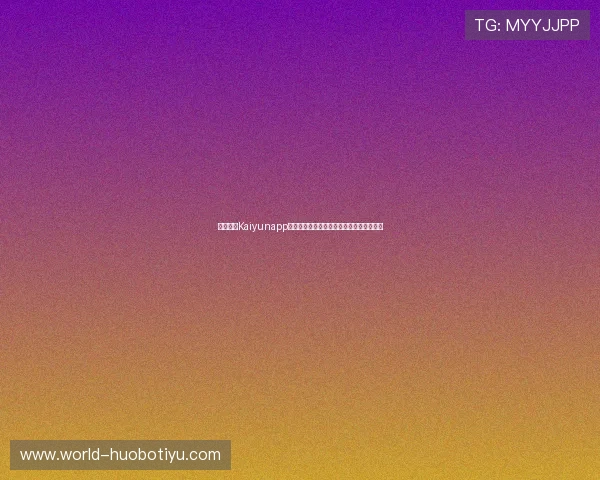 了解开云Kaiyunapp登录流程保障账户安全与登录效率提升技巧 了解开云Kaiyunapp登录流程保障账户安全与登录效率提升技巧